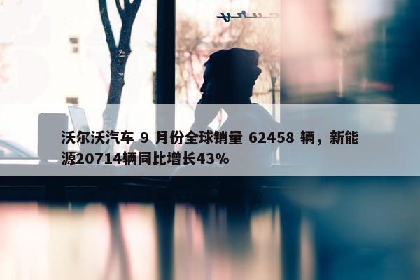 沃尔沃汽车 9 月份全球销量 62458 辆，新能源20714辆同比增长43%