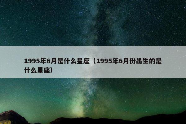 1995年6月是什么星座（1995年6月份出生的是什么星座）