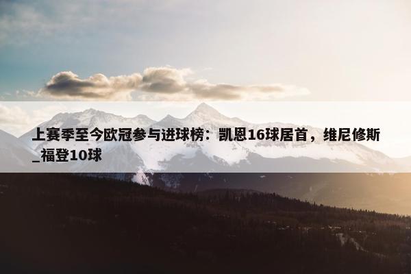 上赛季至今欧冠参与进球榜：凯恩16球居首，维尼修斯_福登10球