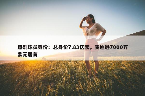 热刺球员身价：总身价7.83亿欧，麦迪逊7000万欧元居首