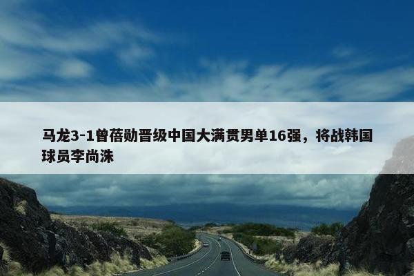 马龙3-1曾蓓勋晋级中国大满贯男单16强，将战韩国球员李尚洙