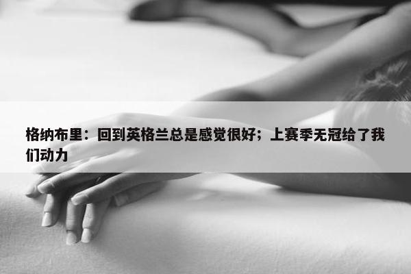 格纳布里：回到英格兰总是感觉很好；上赛季无冠给了我们动力