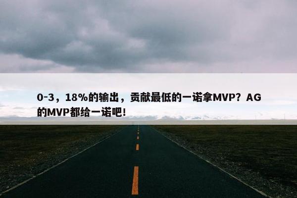 0-3，18%的输出，贡献最低的一诺拿MVP？AG的MVP都给一诺吧！