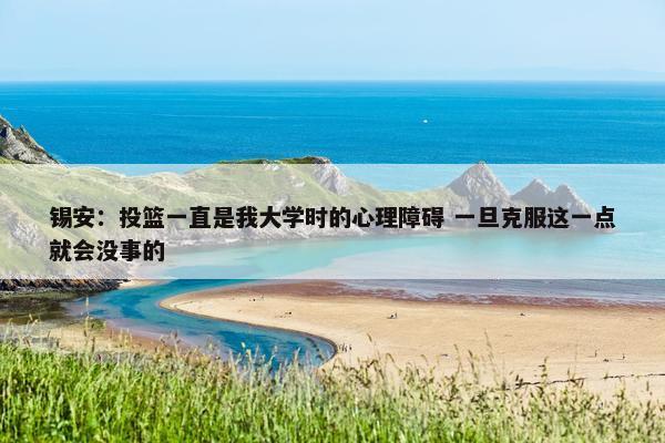 锡安：投篮一直是我大学时的心理障碍 一旦克服这一点就会没事的