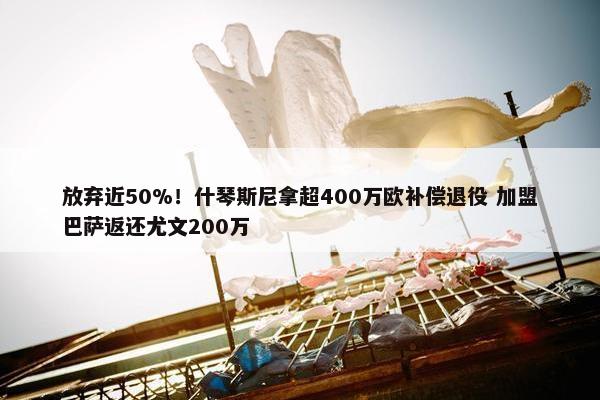 放弃近50%！什琴斯尼拿超400万欧补偿退役 加盟巴萨返还尤文200万