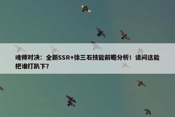 魂师对决：全新SSR+徐三石技能前瞻分析！请问这能把谁打趴下？