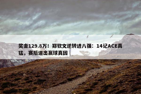 奖金129.8万！郑钦文逆转进八强：14记ACE真猛，赛后道出赢球真因