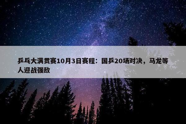 乒乓大满贯赛10月3日赛程：国乒20场对决，马龙等人迎战强敌