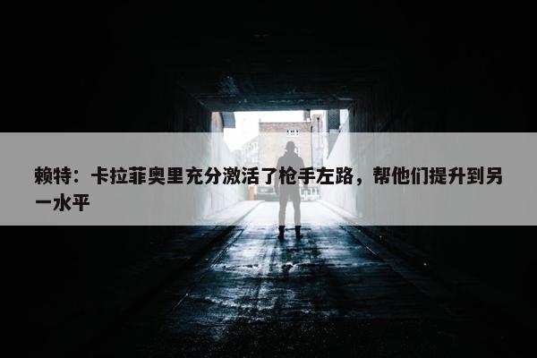 赖特：卡拉菲奥里充分激活了枪手左路，帮他们提升到另一水平