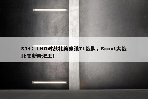 S14：LNG对战北美豪强TL战队，Scout大战北美新晋法王！