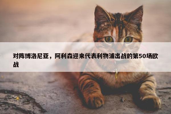 对阵博洛尼亚，阿利森迎来代表利物浦出战的第50场欧战