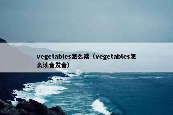 vegetables怎么读（vegetables怎么读音发音）