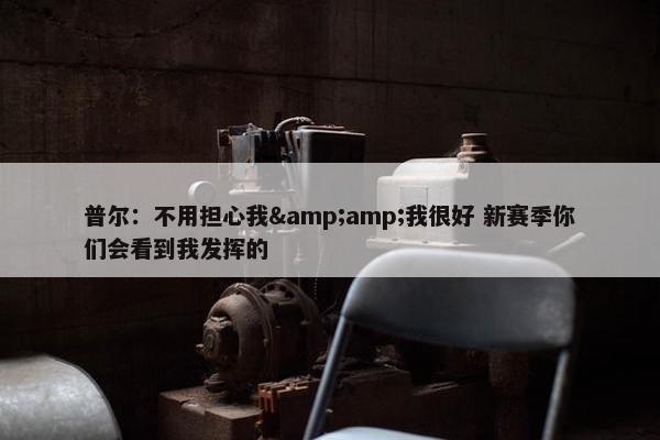 普尔：不用担心我&amp;我很好 新赛季你们会看到我发挥的