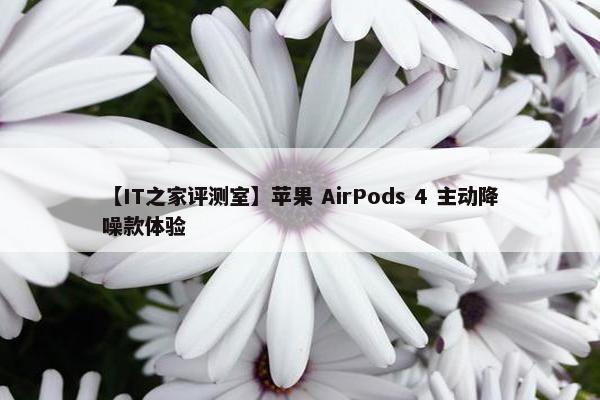 【IT之家评测室】苹果 AirPods 4 主动降噪款体验