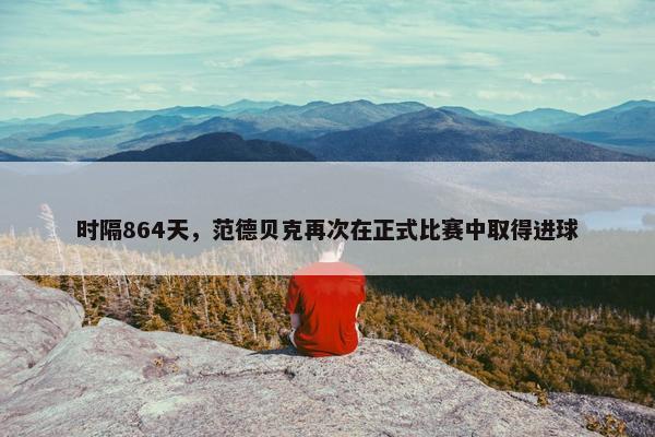 时隔864天，范德贝克再次在正式比赛中取得进球