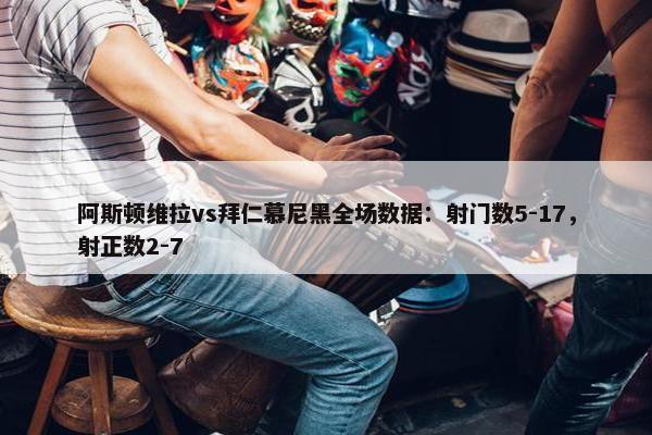 阿斯顿维拉vs拜仁慕尼黑全场数据：射门数5-17，射正数2-7