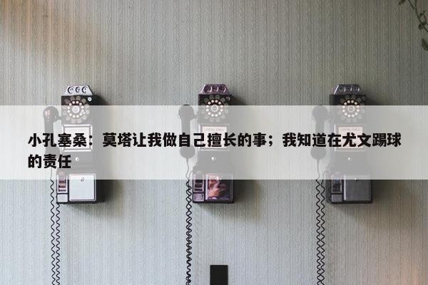 小孔塞桑：莫塔让我做自己擅长的事；我知道在尤文踢球的责任