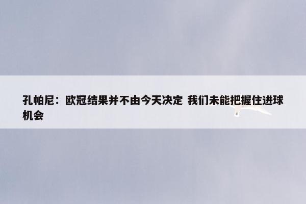 孔帕尼：欧冠结果并不由今天决定 我们未能把握住进球机会