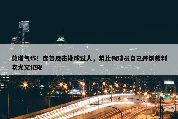 莫塔气炸！库普反击挑球过人，莱比锡球员自己摔倒裁判吹尤文犯规