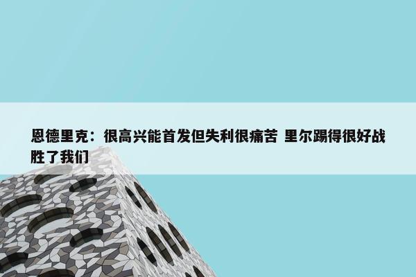 恩德里克：很高兴能首发但失利很痛苦 里尔踢得很好战胜了我们