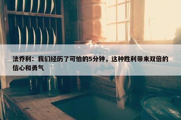 法乔利：我们经历了可怕的5分钟，这种胜利带来双倍的信心和勇气