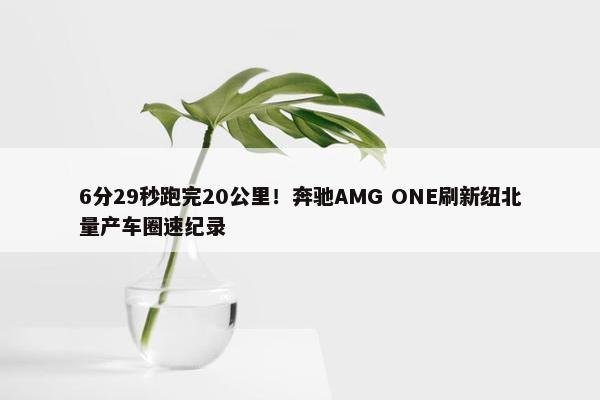 6分29秒跑完20公里！奔驰AMG ONE刷新纽北量产车圈速纪录