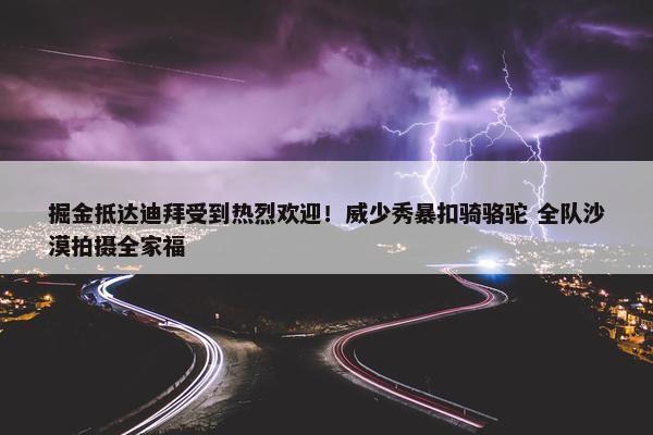 掘金抵达迪拜受到热烈欢迎！威少秀暴扣骑骆驼 全队沙漠拍摄全家福