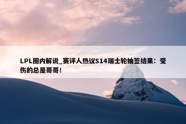 LPL圈内解说_赛评人热议S14瑞士轮抽签结果：受伤的总是哥哥！