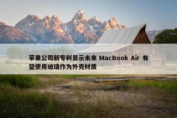 苹果公司新专利显示未来 MacBook Air 有望使用玻璃作为外壳材质