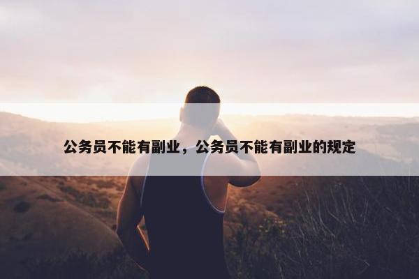 公务员不能有副业，公务员不能有副业的规定