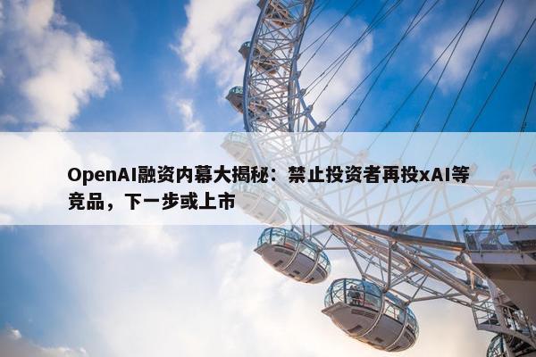 OpenAI融资内幕大揭秘：禁止投资者再投xAI等竞品，下一步或上市