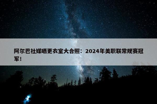 阿尔巴社媒晒更衣室大合照：2024年美职联常规赛冠军！