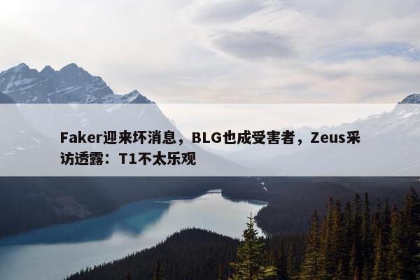 Faker迎来坏消息，BLG也成受害者，Zeus采访透露：T1不太乐观