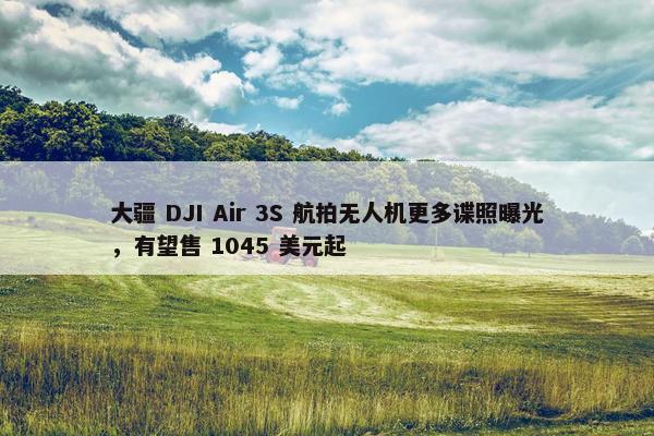 大疆 DJI Air 3S 航拍无人机更多谍照曝光，有望售 1045 美元起