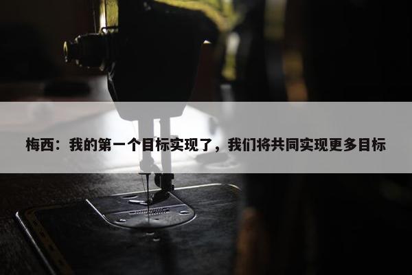 梅西：我的第一个目标实现了，我们将共同实现更多目标