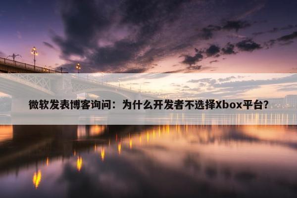 微软发表博客询问：为什么开发者不选择Xbox平台？