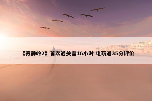 《寂静岭2》首次通关需16小时 电玩通35分评价