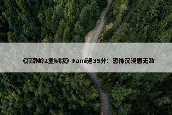 《寂静岭2重制版》Fami通35分：恐怖沉浸感无敌