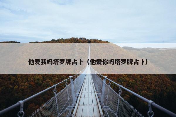 他爱我吗塔罗牌占卜（他爱你吗塔罗牌占卜）