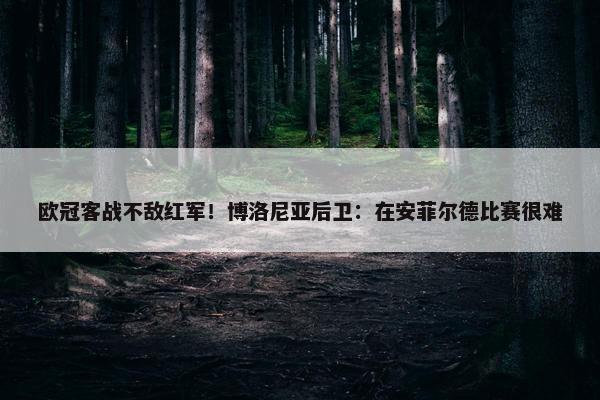 欧冠客战不敌红军！博洛尼亚后卫：在安菲尔德比赛很难