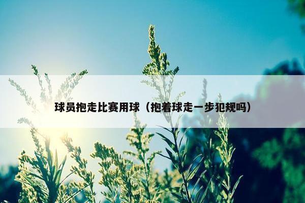 球员抱走比赛用球（抱着球走一步犯规吗）