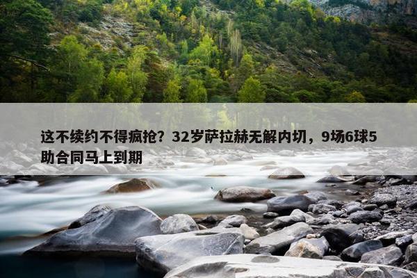 这不续约不得疯抢？32岁萨拉赫无解内切，9场6球5助合同马上到期