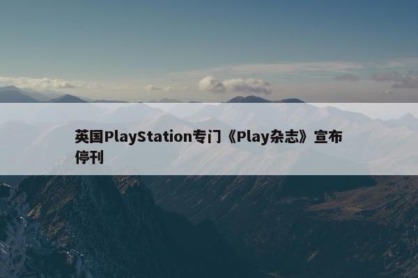 英国PlayStation专门《Play杂志》宣布停刊