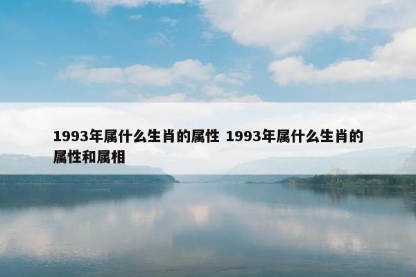 1993年属什么生肖的属性 1993年属什么生肖的属性和属相