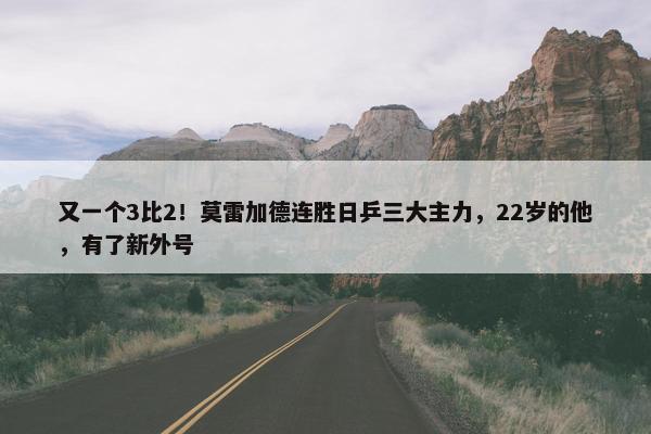 又一个3比2！莫雷加德连胜日乒三大主力，22岁的他，有了新外号