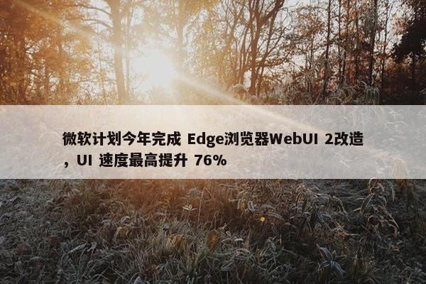 微软计划今年完成 Edge浏览器WebUI 2改造，UI 速度最高提升 76%