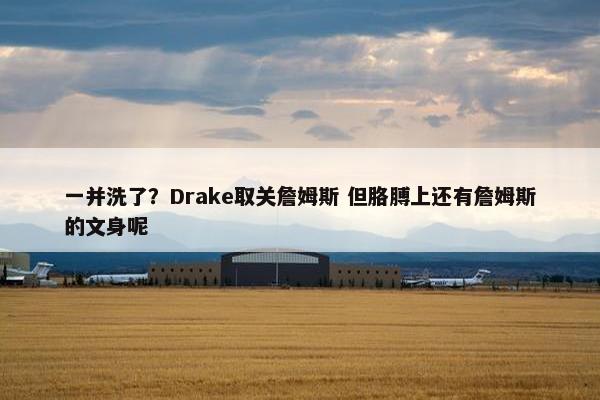 一并洗了？Drake取关詹姆斯 但胳膊上还有詹姆斯的文身呢