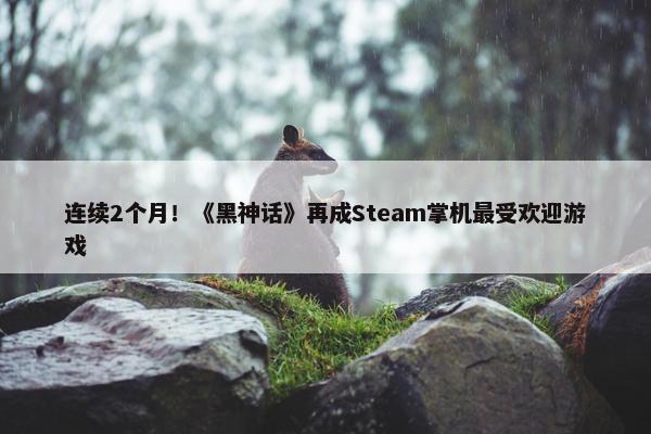 连续2个月！《黑神话》再成Steam掌机最受欢迎游戏