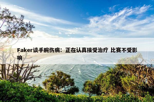 Faker谈手腕伤病：正在认真接受治疗 比赛不受影响