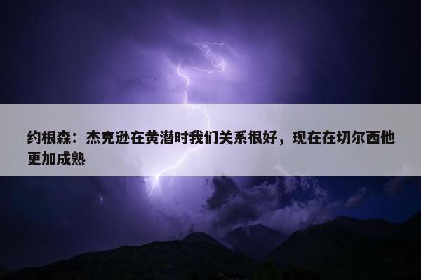 约根森：杰克逊在黄潜时我们关系很好，现在在切尔西他更加成熟